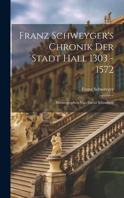 Franz Schweyger’s Chronik Der Stadt Hall 1303 - 1572: Herausgegeben Von David Schönherr