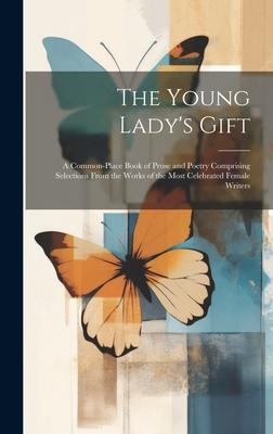 The Young Lady’s Gift: A Common-place Book of Prose and Poetry Comprising Selections From the Works of the Most Celebrated Female Writers