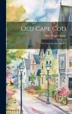 Old Cape Cod; the Land, the Men, the Sea