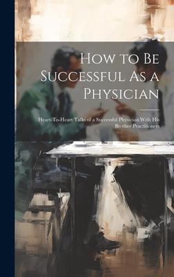 How to Be Successful As a Physician: Heart-To-Heart Talks of a Successful Physician With His Brother Practitioners