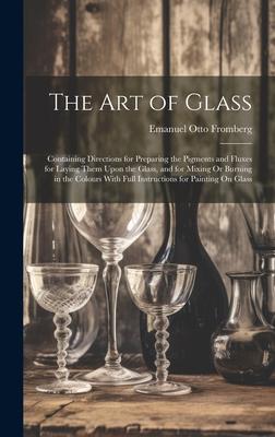 The Art of Glass: Containing Directions for Preparing the Pigments and Fluxes for Laying Them Upon the Glass, and for Mixing Or Burning