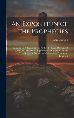 An Exposition of the Prophecies: Supposed by William Miller to Predict the Second Coming of Christ, in 1843. With a Supplementary Chapter Upon the Tru