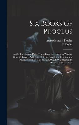 Six Books of Proclus: On the Theology of Plato, Trans. From the Greek; to Which a Seventh Book is Added, in Order to Supply the Deficiency o