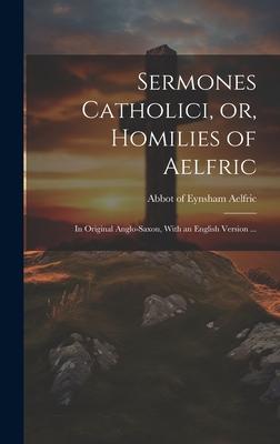 Sermones Catholici, or, Homilies of Aelfric: In Original Anglo-Saxon, With an English Version ...