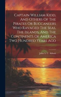 Captain William Kidd, And Others Of The Pirates Or Buccaneers Who Ravaged The Seas, The Islands, And The Continents Of America Two Hundred Years Ago