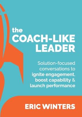 The Coach-like Leader: Solution-focused conversations to ignite engagement, boost capability & launch performance
