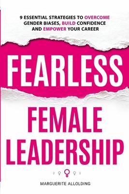 Fearless Female Leadership: 9 Essential Strategies To Overcome Gender Biases, Build Confidence And Empower Your Career: 9 Essential Strategies
