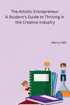 The Artistic Entrepreneur A Student’s Guide to Thriving in the Creative Industry