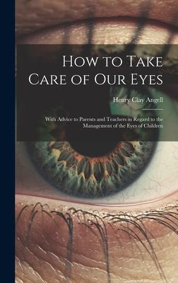 How to Take Care of Our Eyes: With Advice to Parents and Teachers in Regard to the Management of the Eyes of Children