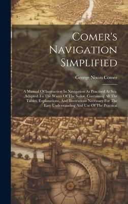 Comer’s Navigation Simplified: A Manual Of Instruction In Navigation As Practised At Sea. Adapted To The Wants Of The Sailor. Containing All The Tabl