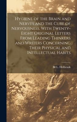 Hygiene of the Brain and Nerves and the Cure of Nervousness. With Twenty-eight Original Letters From Leading Thinkers and Writers Concerning Their Phy