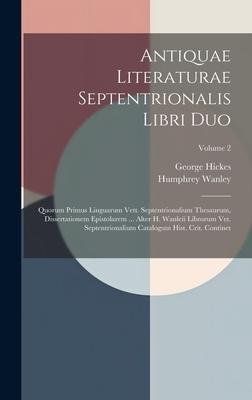 Antiquae Literaturae Septentrionalis Libri Duo: Quorum Primus Linguarum Vett. Septentrionalium Thesaurum, Dissertationem Epistolarem ... Alter H. Wanl