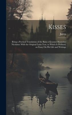 Kisses: Being a Poetical Translation of the Basia of Joannes Secundus Nicolaius: With the Original Latin Text. to Which Is Pre