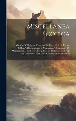 Miscellanea Scotica: I. Maule’s (Of Melgum) History of the Picts; With Sir Robert Sibbald’s Observations. Ii. Monipennie’s Summarie, Or Abr