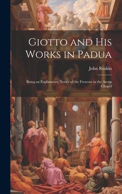 Giotto and his Works in Padua: Being an Explanatory Notice of the Frescoes in the Arena Chapel