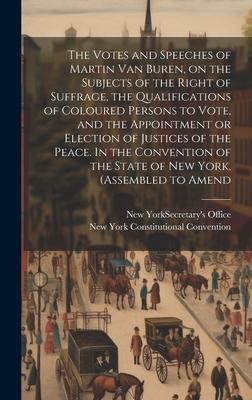 The Votes and Speeches of Martin Van Buren, on the Subjects of the Right of Suffrage, the Qualifications of Coloured Persons to Vote, and the Appointm