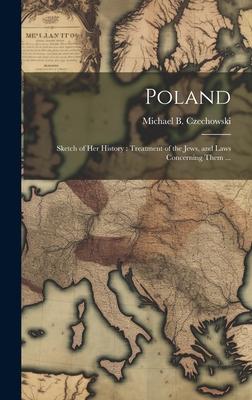 Poland: Sketch of her History: Treatment of the Jews, and Laws Concerning Them ...