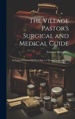 The Village Pastor’s Surgical and Medical Guide: In Letters From an old Physician to a Young Clergyman, his son ...