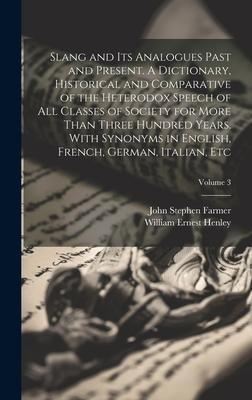 Slang and its Analogues Past and Present. A Dictionary, Historical and Comparative of the Heterodox Speech of all Classes of Society for More Than Thr