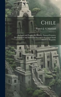 Chile: Its Land and People; the History, Natural Features, Development and Industrial Resources of a Great South American Rep