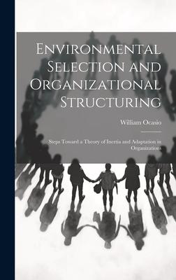 Environmental Selection and Organizational Structuring: Steps Toward a Theory of Inertia and Adaptation in Organizations