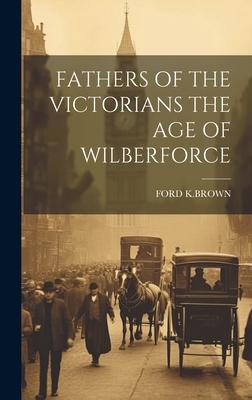 Fathers of the Victorians the Age of Wilberforce