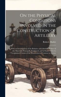 On the Physical Conditions Involved in the Construction of Artillery: With an Investigation of the Relative and Absolute Values of the Materials Princ