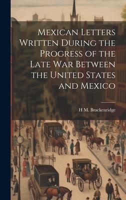 Mexican Letters Written During the Progress of the Late war Between the United States and Mexico