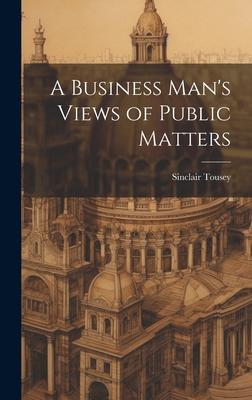 A Business Man’s Views of Public Matters