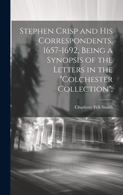 Stephen Crisp and his Correspondents, 1657-1692, Being a Synopsis of the Letters in the Colchester Collection;