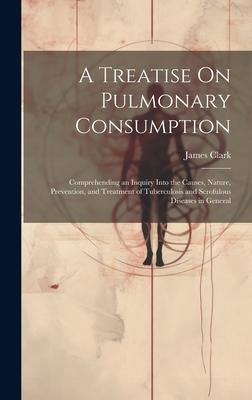 A Treatise On Pulmonary Consumption: Comprehending an Inquiry Into the Causes, Nature, Prevention, and Treatment of Tuberculosis and Scrofulous Diseas