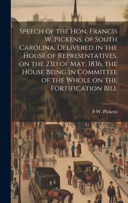 Speech of the Hon. Francis W. Pickens, of South Carolina, Delivered in the House of Representatives, on the 23d of May, 1836, the House Being in Commi
