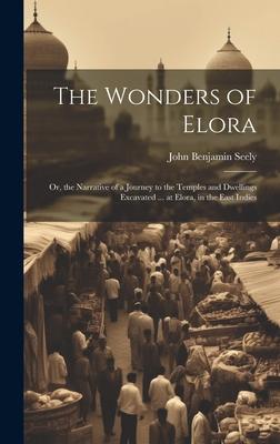 The Wonders of Elora: Or, the Narrative of a Journey to the Temples and Dwellings Excavated ... at Elora, in the East Indies