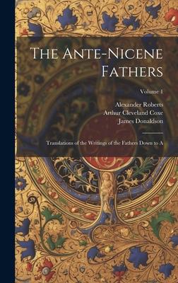 The Ante-Nicene Fathers: Translations of the Writings of the Fathers Down to A; Volume 1