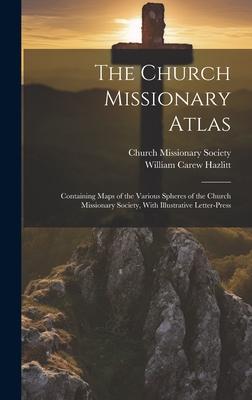 The Church Missionary Atlas: Containing Maps of the Various Spheres of the Church Missionary Society, With Illustrative Letter-Press