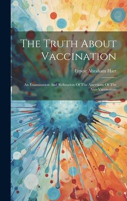 The Truth About Vaccination: An Examination And Refutation Of The Assertions Of The Anti-vaccinators