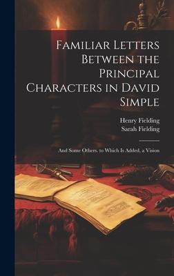 Familiar Letters Between the Principal Characters in David Simple: And Some Others. to Which Is Added, a Vision