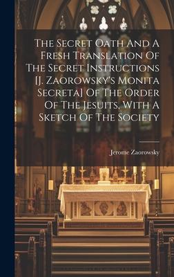 The Secret Oath And A Fresh Translation Of The Secret Instructions [j. Zaorowsky’s Monita Secreta] Of The Order Of The Jesuits, With A Sketch Of The S