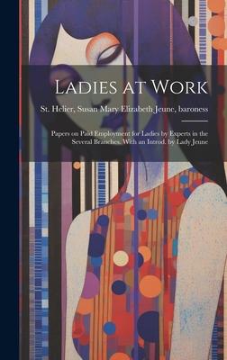 Ladies at Work; Papers on Paid Employment for Ladies by Experts in the Several Branches. With an Introd. by Lady Jeune