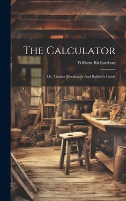 The Calculator; Or, Timber Merchant’s And Builder’s Guide