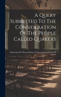 A Query Submitted To The Consideration Of The People Called Quakers: Respecting The Reasonableness Of Their Disapprobation Of Music