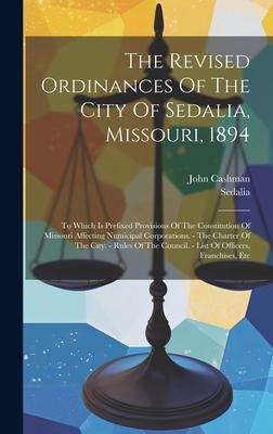 The Revised Ordinances Of The City Of Sedalia, Missouri, 1894: To Which Is Prefixed Provisions Of The Constitution Of Missouri Affecting Numicipal Cor