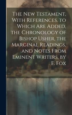 The New Testament, With References. to Which Are Added, the Chronology of Bishop Usher, the Marginal Readings, and Notes From Eminent Writers, by F. F