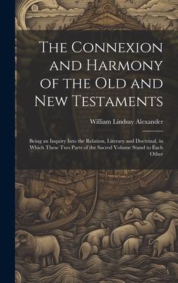 The Connexion and Harmony of the Old and New Testaments: Being an Inquiry Into the Relation, Literary and Doctrinal, in Which These Two Parts of the S