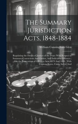 The Summary Jurisdiction Acts, 1848-1884: Regulating the Duties of Justices of the Peace With Respect to Summary Convictions And Orders, And Indictabl