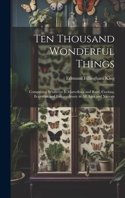 Ten Thousand Wonderful Things: Comprising Whatever Is Marvellous and Rare, Curious, Eccentric and Extraordinary in All Ages and Nations