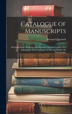 Catalogue of Manuscripts: Including Some Drawings and Separate Miniatures, and a Few Autographs With Catalogues of Mss., and Books On Paleograph