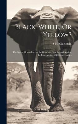 Black, White, Or Yellow?: The South African Labour Problem. the Case for and Against the Introduction of Chinese Coolies