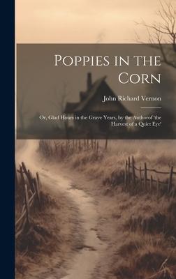 Poppies in the Corn: Or, Glad Hours in the Grave Years, by the Authorof ’the Harvest of a Quiet Eye’