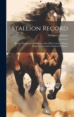 Stallion Record: Being a Dictionary of Stallions of the XIX Century, Whose Names Are Found in Modern Pedigrees